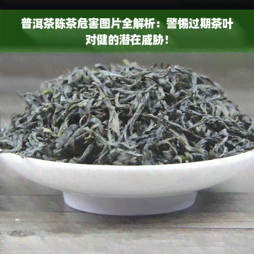 普洱茶陈茶危害图片全解析：警惕过期茶叶对健的潜在威胁！