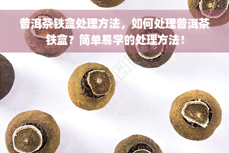 普洱茶铁盒处理方法，如何处理普洱茶铁盒？简单易学的处理方法！