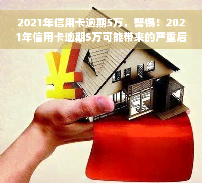 2021年信用卡逾期5万，警惕！2021年信用卡逾期5万可能带来的严重后果