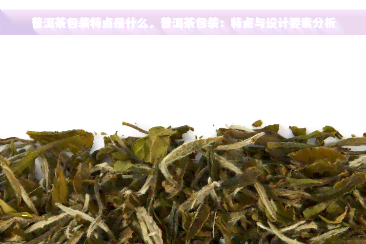 普洱茶包装特点是什么，普洱茶包装：特点与设计要素分析