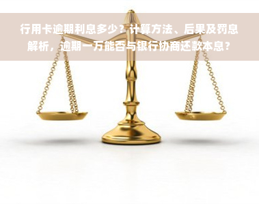 行用卡逾期利息多少？计算方法、后果及罚息解析，逾期一万能否与银行协商还款本息？