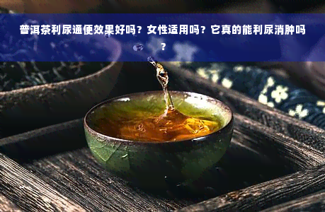 普洱茶利尿通便效果好吗？女性适用吗？它真的能利尿消肿吗？