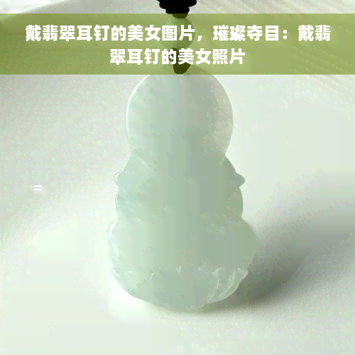 戴翡翠耳钉的美女图片，璀璨夺目：戴翡翠耳钉的美女照片