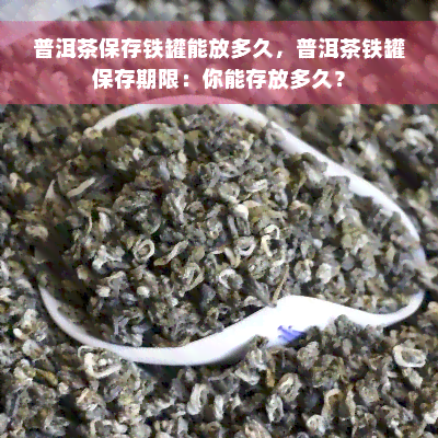 普洱茶保存铁罐能放多久，普洱茶铁罐保存期限：你能存放多久？