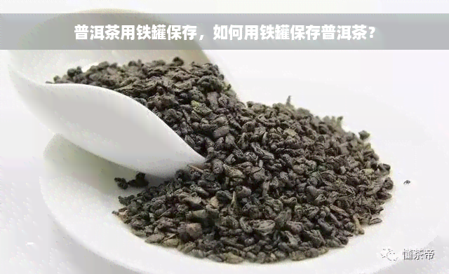 普洱茶用铁罐保存，如何用铁罐保存普洱茶？