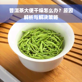 普洱茶大便干燥怎么办？原因解析与解决策略