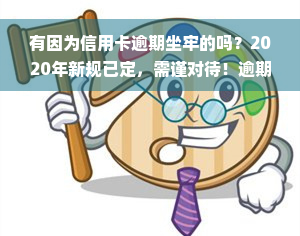 有因为信用卡逾期坐牢的吗？2020年新规已定，需谨对待！逾期是否会影响工作及需要还款，请详细了解。