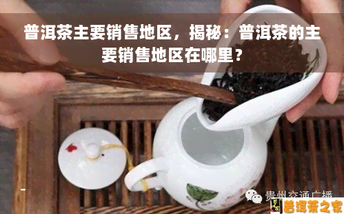 普洱茶主要销售地区，揭秘：普洱茶的主要销售地区在哪里？