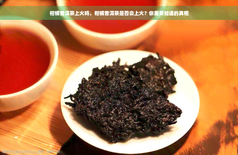 柑橘普洱茶上火吗，柑橘普洱茶是否会上火？你需要知道的真相