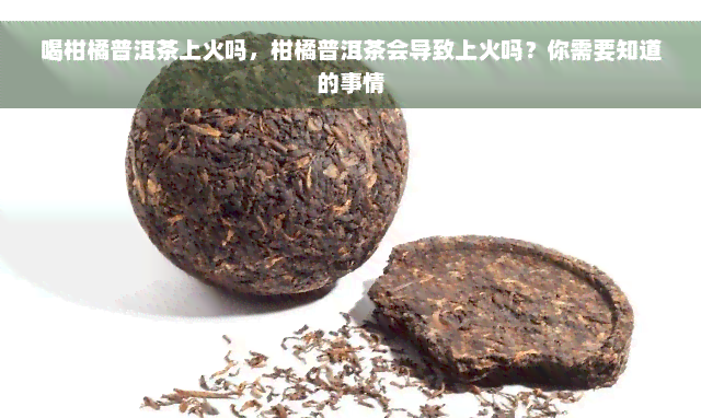 喝柑橘普洱茶上火吗，柑橘普洱茶会导致上火吗？你需要知道的事情