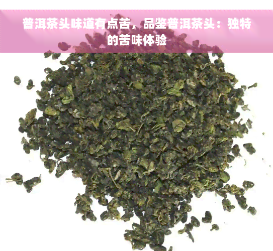 普洱茶头味道有点苦，品鉴普洱茶头：独特的苦味体验