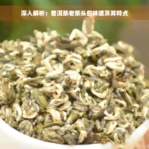 深入解析：普洱茶老茶头的味道及其特点