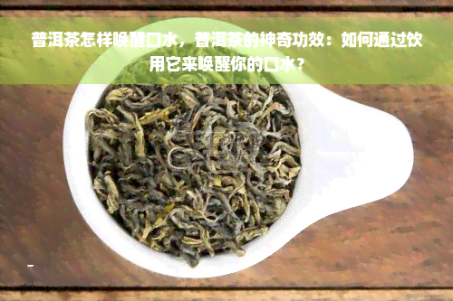 普洱茶怎样唤醒口水，普洱茶的神奇功效：如何通过饮用它来唤醒你的口水？