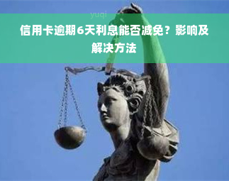 信用卡逾期6天利息能否减免？影响及解决方法