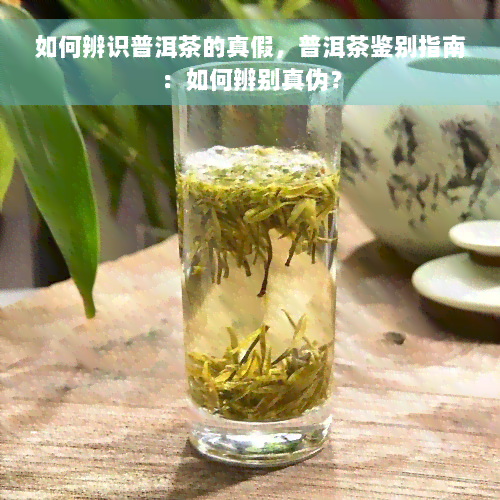 如何辨识普洱茶的真假，普洱茶鉴别指南：如何辨别真伪？