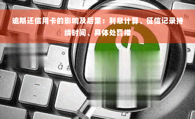 逾期还信用卡的影响及后果：利息计算、征信记录持续时间、具体处罚措