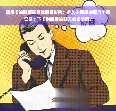 信用卡逾期面签有效期及影响：多久未面签会取消申请记录？下卡时间受逾期天数影响吗？