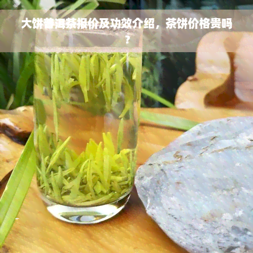 大饼普洱茶报价及功效介绍，茶饼价格贵吗？