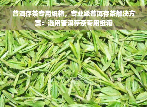 普洱存茶专用纸箱，专业级普洱存茶解决方案：选用普洱存茶专用纸箱