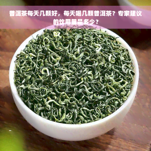 普洱茶每天几颗好，每天喝几颗普洱茶？专家建议的饮用量是多少？