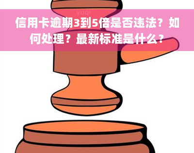 信用卡逾期3到5倍是否违法？如何处理？最新标准是什么？