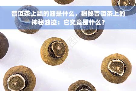 普洱茶上飘的油是什么，揭秘普洱茶上的神秘油迹：它究竟是什么？