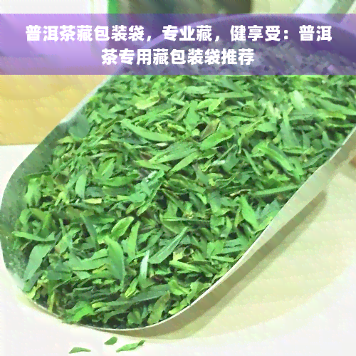 普洱茶藏包装袋，专业藏，健享受：普洱茶专用藏包装袋推荐