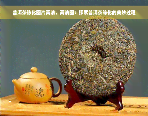 普洱茶陈化图片高清，高清图：探索普洱茶陈化的美妙过程