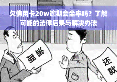 欠信用卡20w逾期会坐牢吗？了解可能的法律后果与解决办法