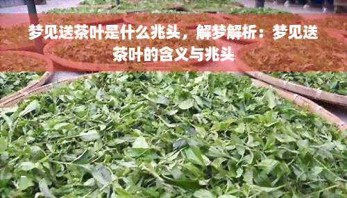 梦见送茶叶是什么兆头，解梦解析：梦见送茶叶的含义与兆头