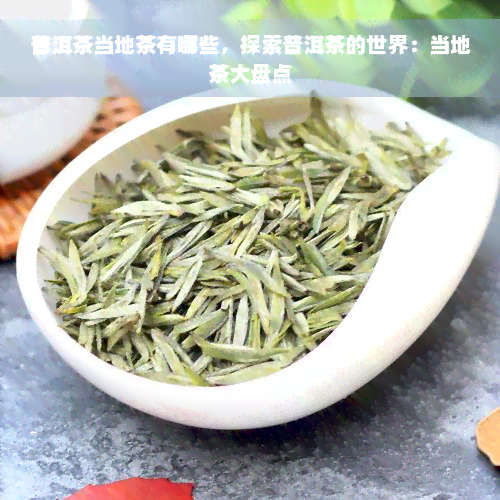 普洱茶当地茶有哪些，探索普洱茶的世界：当地茶大盘点