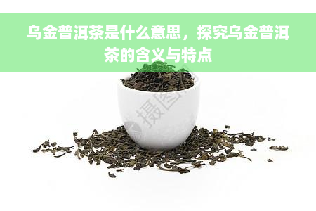 乌金普洱茶是什么意思，探究乌金普洱茶的含义与特点