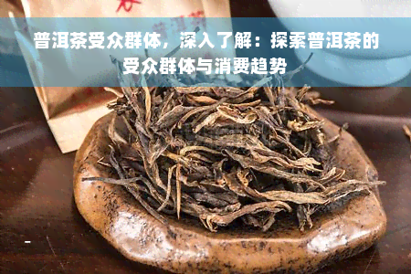 普洱茶受众群体，深入了解：探索普洱茶的受众群体与消费趋势