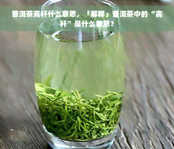 普洱茶高杆什么意思，「解释」普洱茶中的“高杆”是什么意思？