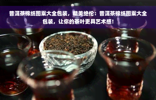 普洱茶棉纸图案大全包装，精美绝伦：普洱茶棉纸图案大全包装，让你的茶叶更具艺术感！