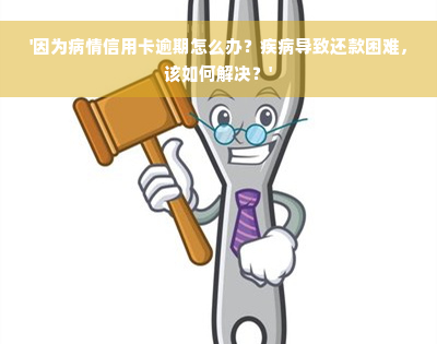 '因为病情信用卡逾期怎么办？疾病导致还款困难，该如何解决？'