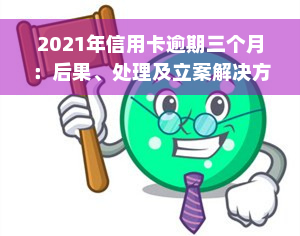 2021年信用卡逾期三个月：后果、处理及立案解决方法全解析