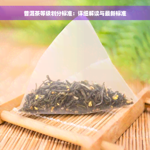 普洱茶等级划分标准：详细解读与最新标准