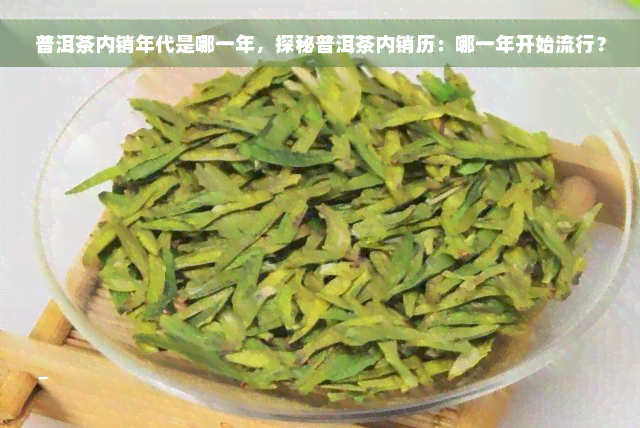 普洱茶内销年代是哪一年，探秘普洱茶内销历：哪一年开始流行？