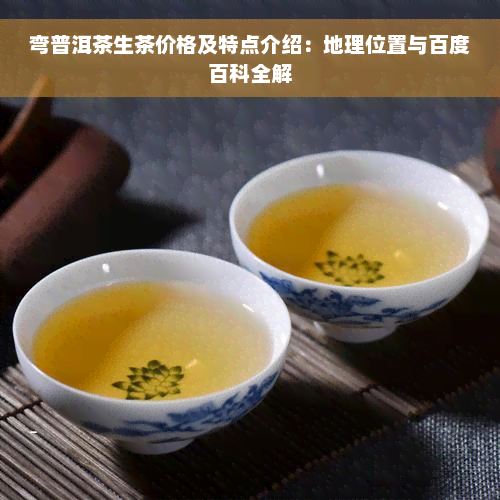 弯普洱茶生茶价格及特点介绍：地理位置与百度百科全解