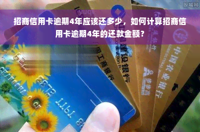 招商信用卡逾期4年应该还多少，如何计算招商信用卡逾期4年的还款金额？