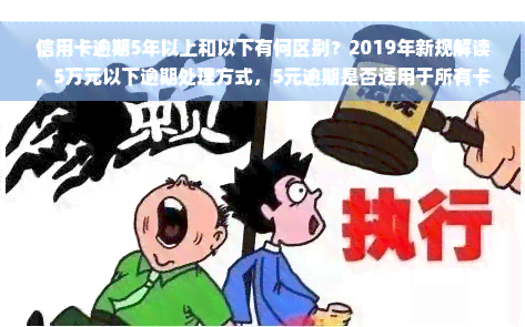 信用卡逾期5年以上和以下有何区别？2019年新规解读，5万元以下逾期处理方式，5元逾期是否适用于所有卡种？