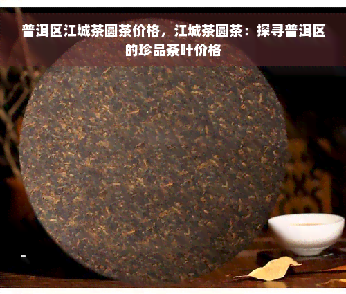 普洱区江城茶圆茶价格，江城茶圆茶：探寻普洱区的珍品茶叶价格