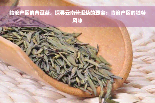 临沧产区的普洱茶，探寻云南普洱茶的瑰宝：临沧产区的独特风味