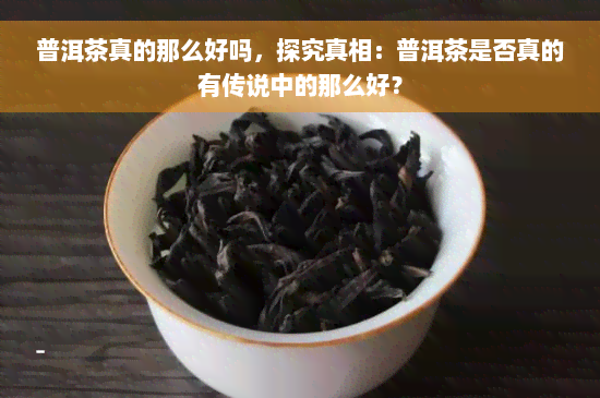 普洱茶真的那么好吗，探究真相：普洱茶是否真的有传说中的那么好？