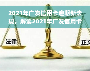 2021年广发信用卡逾期新法规，解读2021年广发信用卡逾期新法规：逾期者将面临更严的处罚