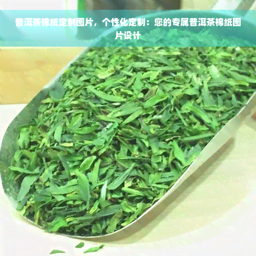 普洱茶棉纸定制图片，个性化定制：您的专属普洱茶棉纸图片设计