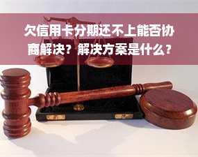 欠信用卡分期还不上能否协商解决？解决方案是什么？