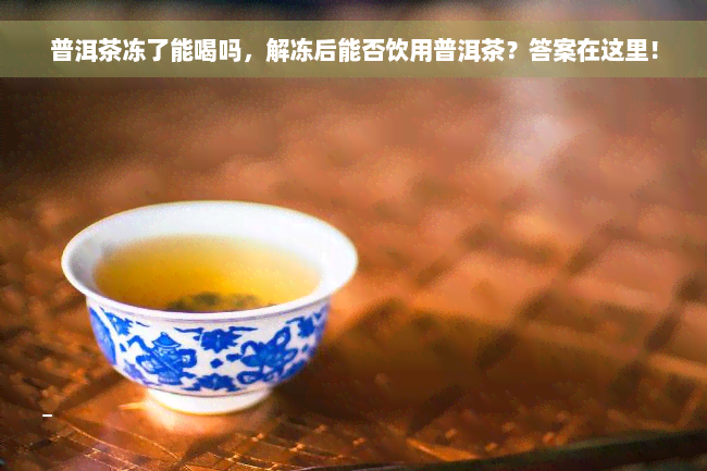 普洱茶冻了能喝吗，解冻后能否饮用普洱茶？答案在这里！