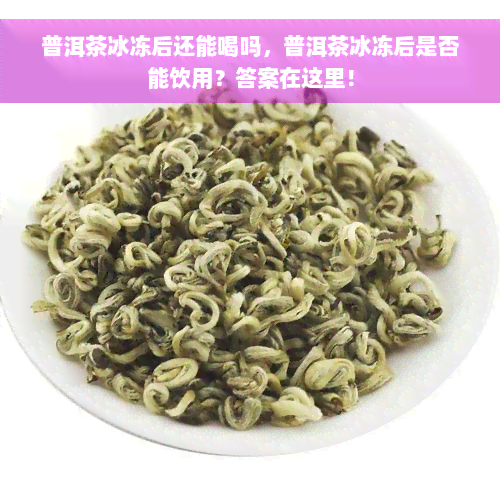 普洱茶冰冻后还能喝吗，普洱茶冰冻后是否能饮用？答案在这里！